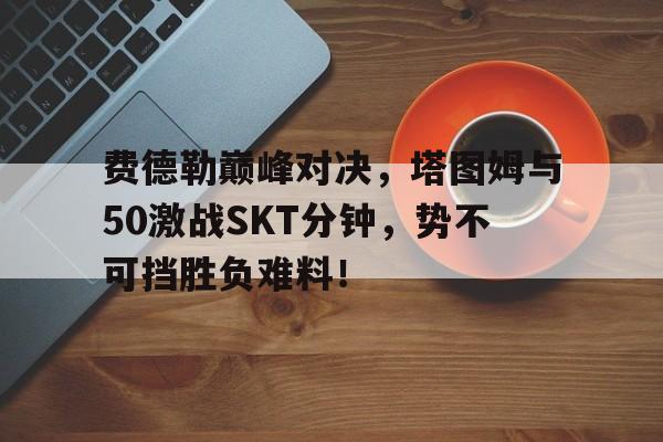 费德勒巅峰对决，塔图姆与50激战SKT分钟，势不可挡胜负难料！